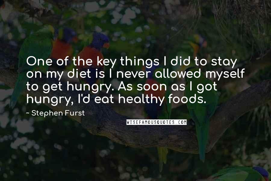 Stephen Furst Quotes: One of the key things I did to stay on my diet is I never allowed myself to get hungry. As soon as I got hungry, I'd eat healthy foods.