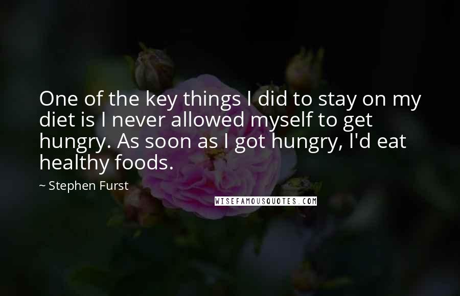 Stephen Furst Quotes: One of the key things I did to stay on my diet is I never allowed myself to get hungry. As soon as I got hungry, I'd eat healthy foods.