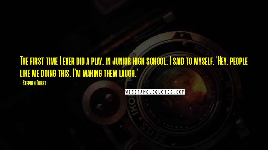 Stephen Furst Quotes: The first time I ever did a play, in junior high school, I said to myself, 'Hey, people like me doing this. I'm making them laugh.'