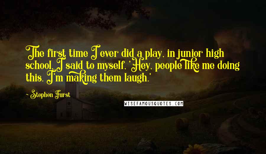 Stephen Furst Quotes: The first time I ever did a play, in junior high school, I said to myself, 'Hey, people like me doing this. I'm making them laugh.'