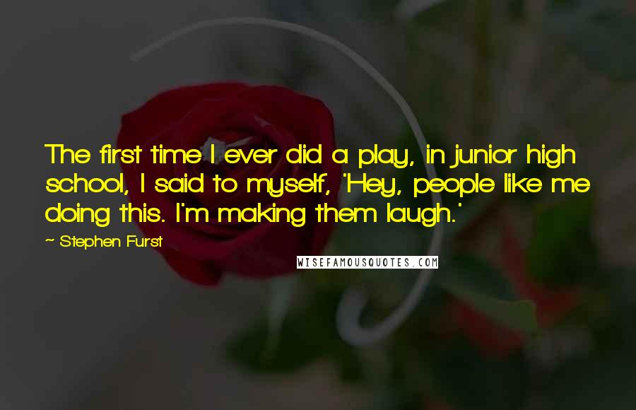 Stephen Furst Quotes: The first time I ever did a play, in junior high school, I said to myself, 'Hey, people like me doing this. I'm making them laugh.'