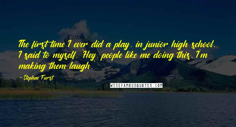 Stephen Furst Quotes: The first time I ever did a play, in junior high school, I said to myself, 'Hey, people like me doing this. I'm making them laugh.'