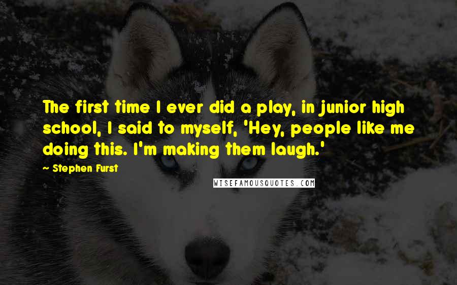 Stephen Furst Quotes: The first time I ever did a play, in junior high school, I said to myself, 'Hey, people like me doing this. I'm making them laugh.'
