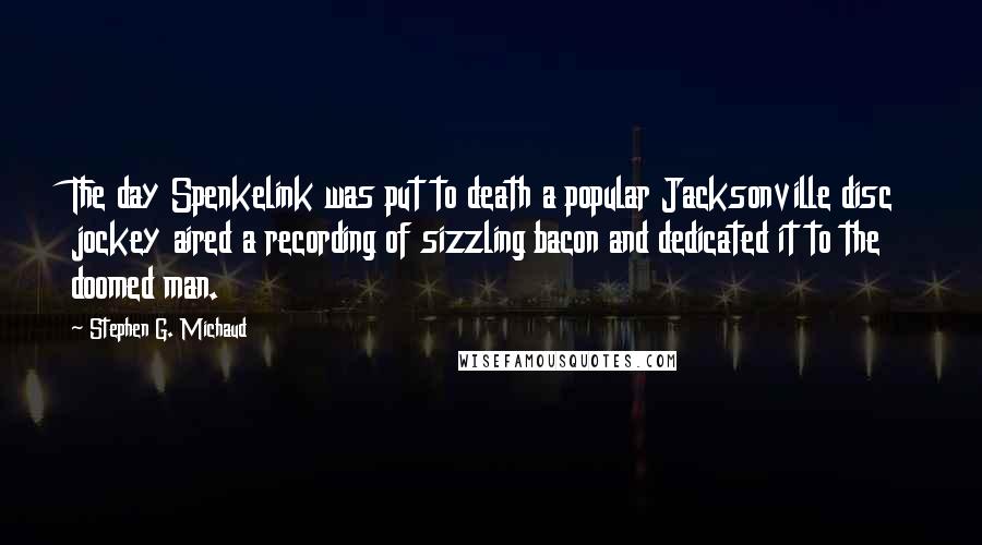 Stephen G. Michaud Quotes: The day Spenkelink was put to death a popular Jacksonville disc jockey aired a recording of sizzling bacon and dedicated it to the doomed man.