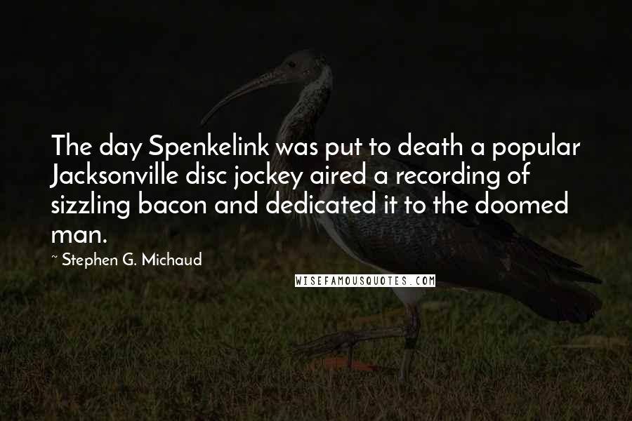 Stephen G. Michaud Quotes: The day Spenkelink was put to death a popular Jacksonville disc jockey aired a recording of sizzling bacon and dedicated it to the doomed man.