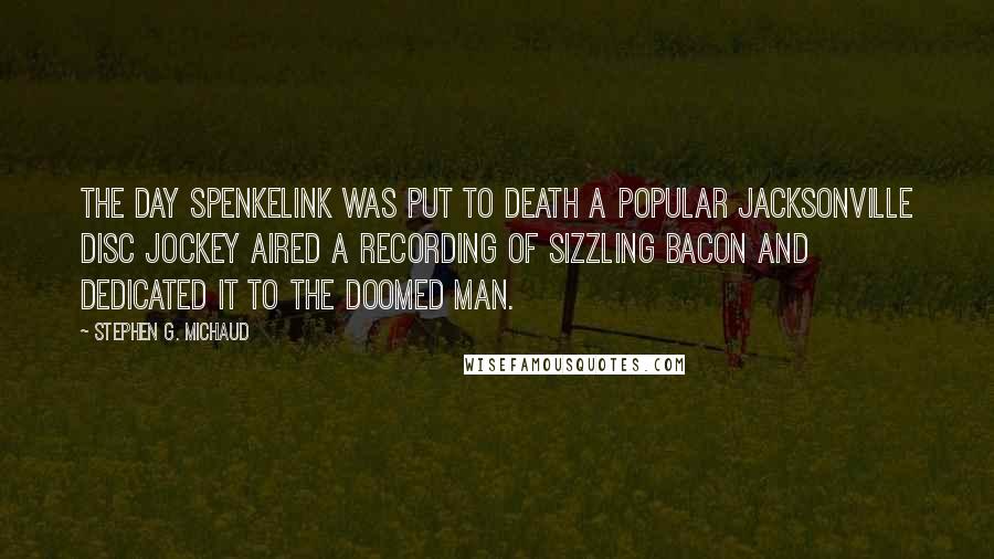 Stephen G. Michaud Quotes: The day Spenkelink was put to death a popular Jacksonville disc jockey aired a recording of sizzling bacon and dedicated it to the doomed man.