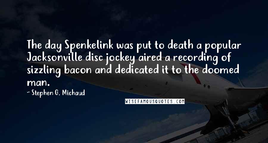 Stephen G. Michaud Quotes: The day Spenkelink was put to death a popular Jacksonville disc jockey aired a recording of sizzling bacon and dedicated it to the doomed man.