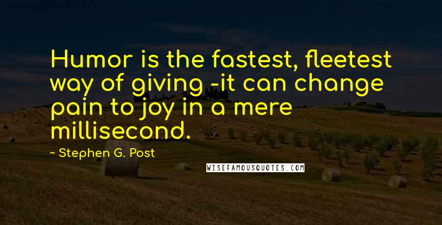 Stephen G. Post Quotes: Humor is the fastest, fleetest way of giving -it can change pain to joy in a mere millisecond.