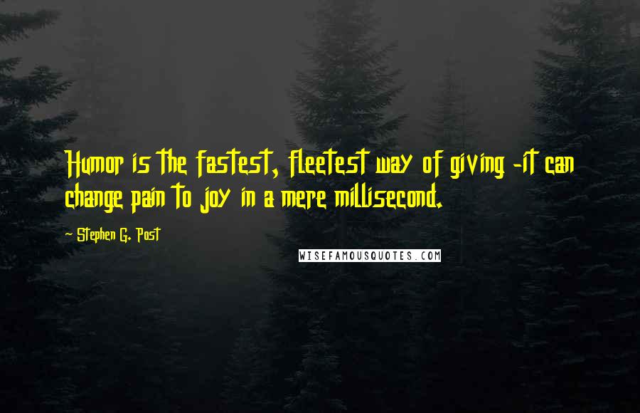 Stephen G. Post Quotes: Humor is the fastest, fleetest way of giving -it can change pain to joy in a mere millisecond.