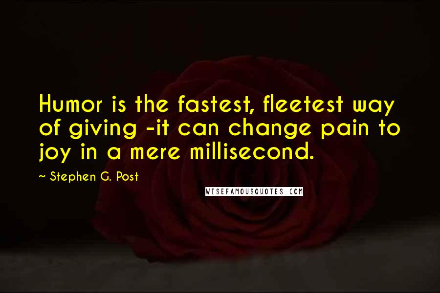 Stephen G. Post Quotes: Humor is the fastest, fleetest way of giving -it can change pain to joy in a mere millisecond.