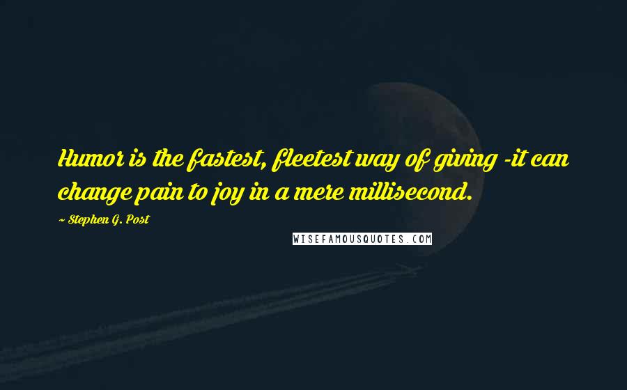 Stephen G. Post Quotes: Humor is the fastest, fleetest way of giving -it can change pain to joy in a mere millisecond.