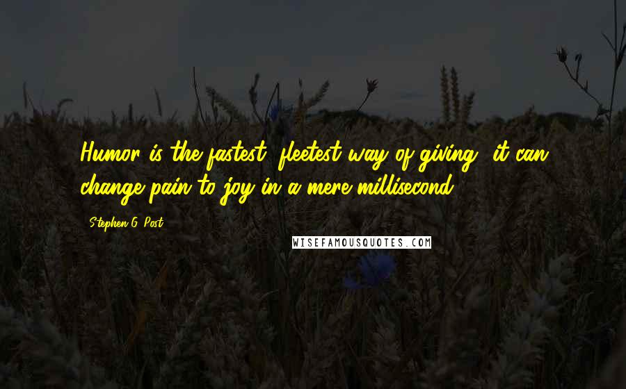 Stephen G. Post Quotes: Humor is the fastest, fleetest way of giving -it can change pain to joy in a mere millisecond.
