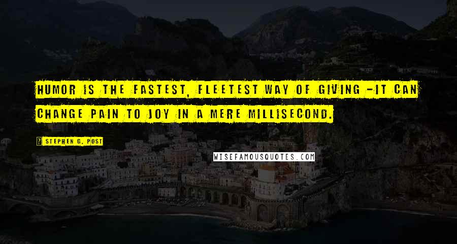 Stephen G. Post Quotes: Humor is the fastest, fleetest way of giving -it can change pain to joy in a mere millisecond.