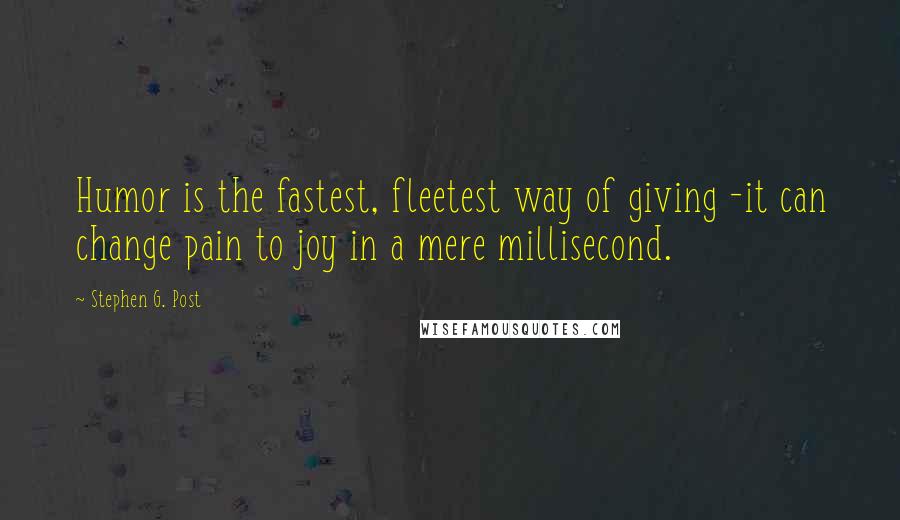 Stephen G. Post Quotes: Humor is the fastest, fleetest way of giving -it can change pain to joy in a mere millisecond.