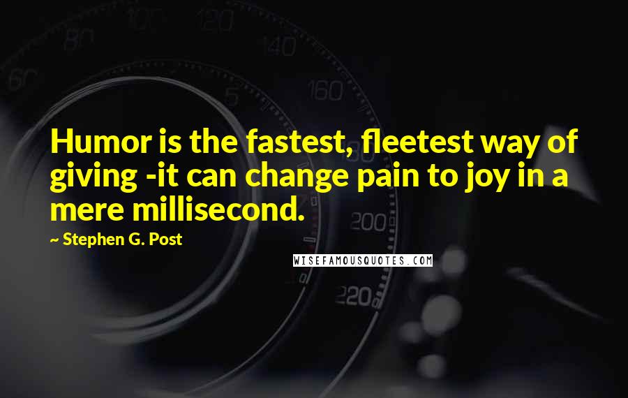 Stephen G. Post Quotes: Humor is the fastest, fleetest way of giving -it can change pain to joy in a mere millisecond.