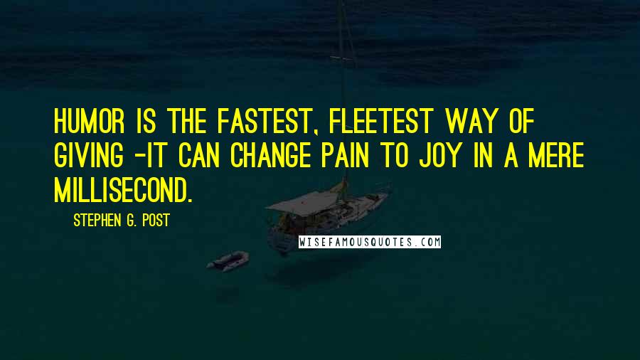 Stephen G. Post Quotes: Humor is the fastest, fleetest way of giving -it can change pain to joy in a mere millisecond.