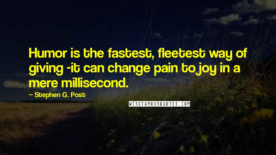 Stephen G. Post Quotes: Humor is the fastest, fleetest way of giving -it can change pain to joy in a mere millisecond.