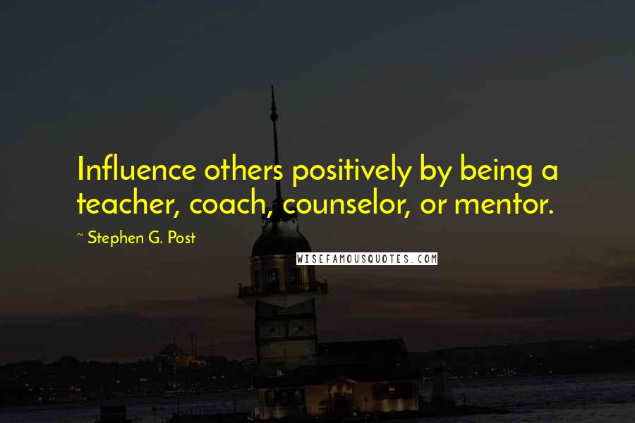 Stephen G. Post Quotes: Influence others positively by being a teacher, coach, counselor, or mentor.