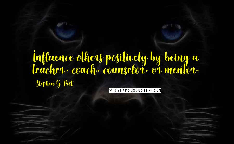 Stephen G. Post Quotes: Influence others positively by being a teacher, coach, counselor, or mentor.