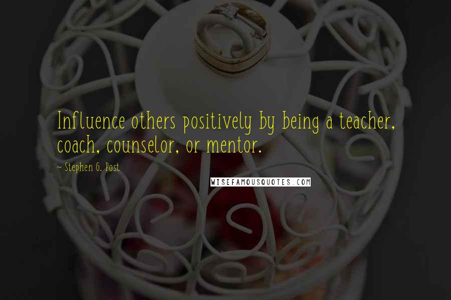 Stephen G. Post Quotes: Influence others positively by being a teacher, coach, counselor, or mentor.