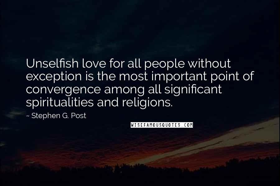 Stephen G. Post Quotes: Unselfish love for all people without exception is the most important point of convergence among all significant spiritualities and religions.