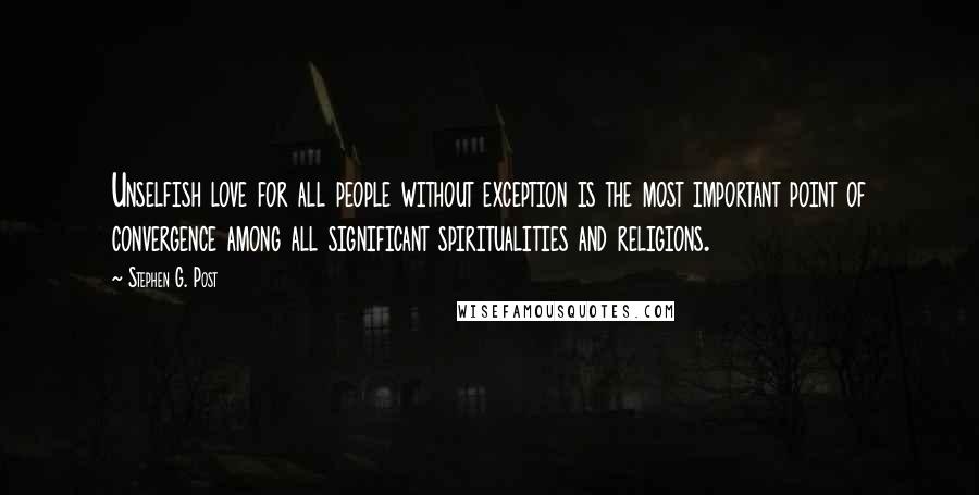 Stephen G. Post Quotes: Unselfish love for all people without exception is the most important point of convergence among all significant spiritualities and religions.