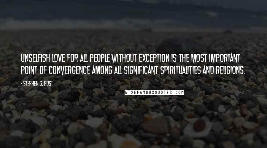 Stephen G. Post Quotes: Unselfish love for all people without exception is the most important point of convergence among all significant spiritualities and religions.