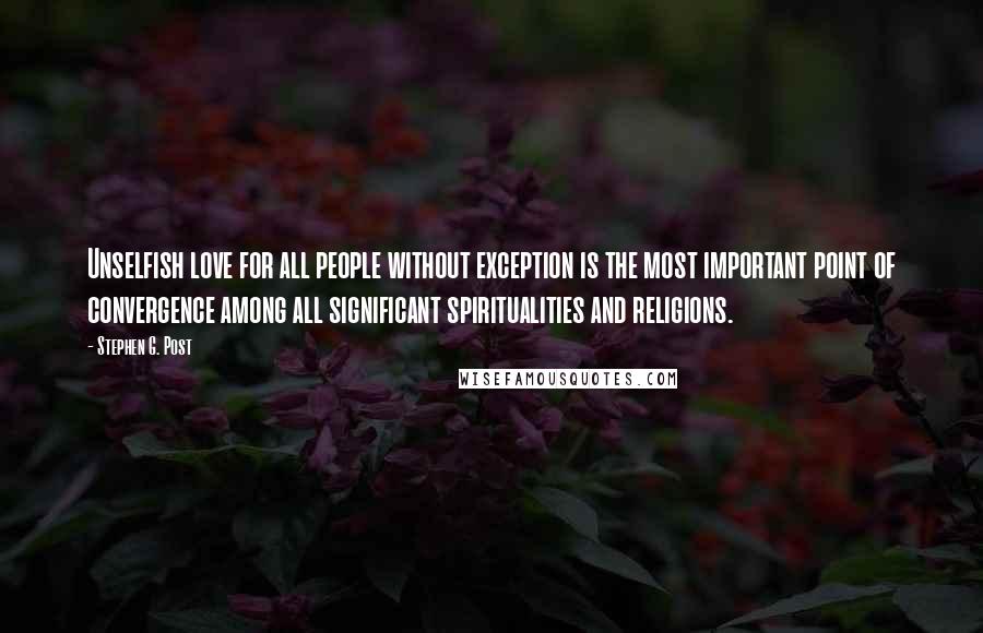 Stephen G. Post Quotes: Unselfish love for all people without exception is the most important point of convergence among all significant spiritualities and religions.