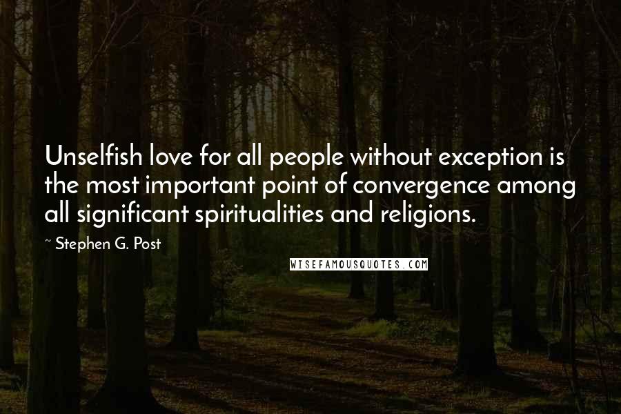 Stephen G. Post Quotes: Unselfish love for all people without exception is the most important point of convergence among all significant spiritualities and religions.