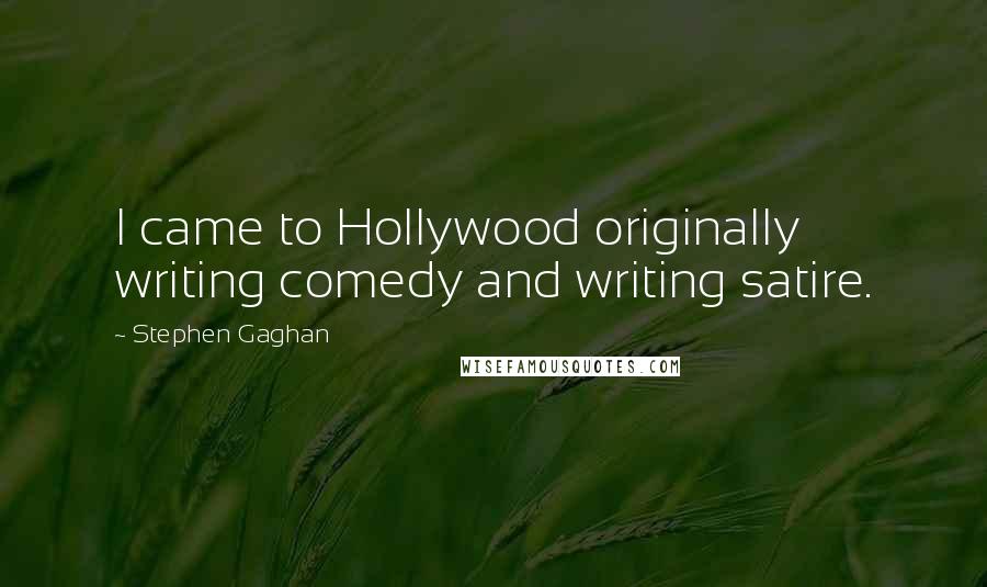 Stephen Gaghan Quotes: I came to Hollywood originally writing comedy and writing satire.