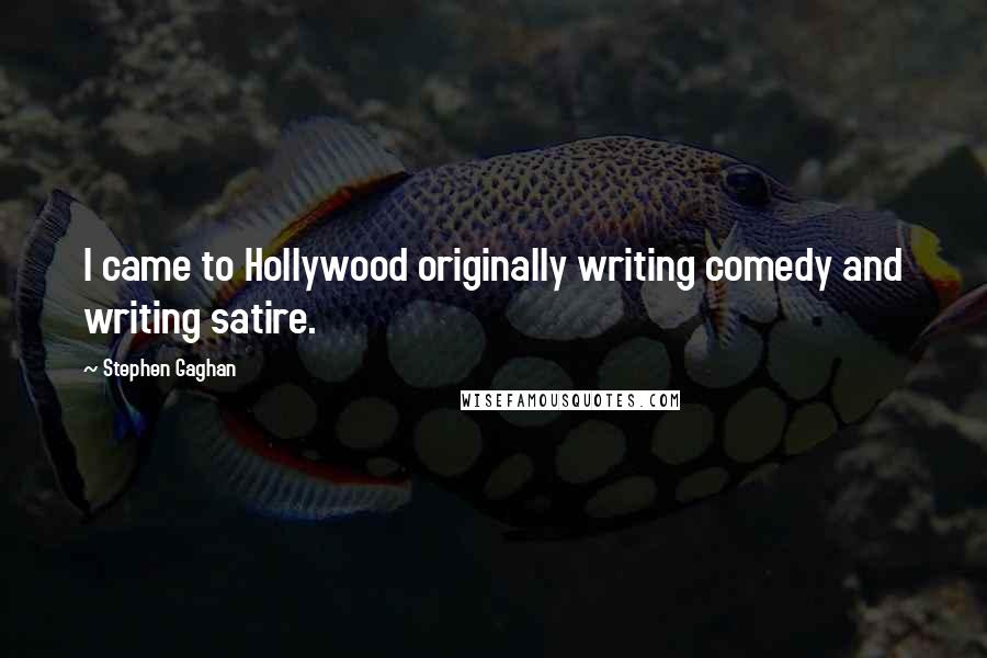 Stephen Gaghan Quotes: I came to Hollywood originally writing comedy and writing satire.