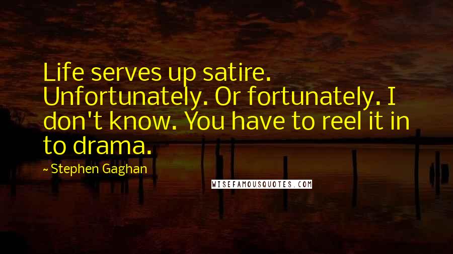 Stephen Gaghan Quotes: Life serves up satire. Unfortunately. Or fortunately. I don't know. You have to reel it in to drama.