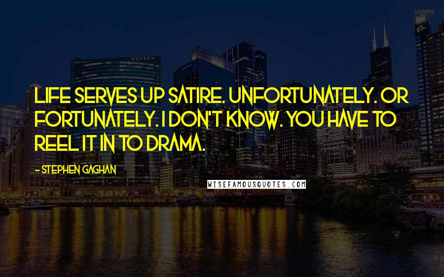 Stephen Gaghan Quotes: Life serves up satire. Unfortunately. Or fortunately. I don't know. You have to reel it in to drama.