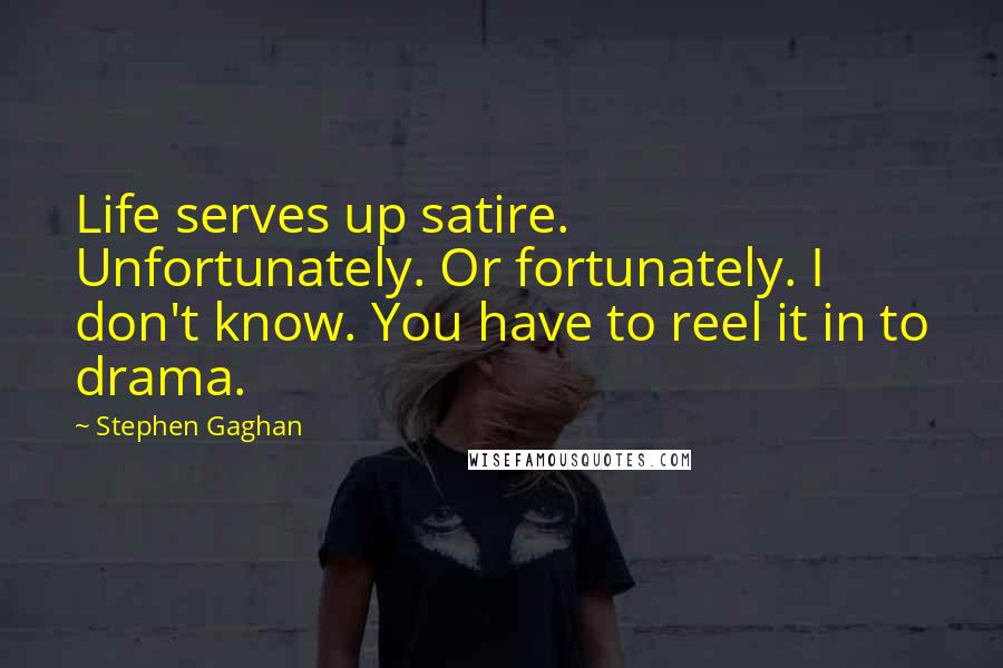 Stephen Gaghan Quotes: Life serves up satire. Unfortunately. Or fortunately. I don't know. You have to reel it in to drama.