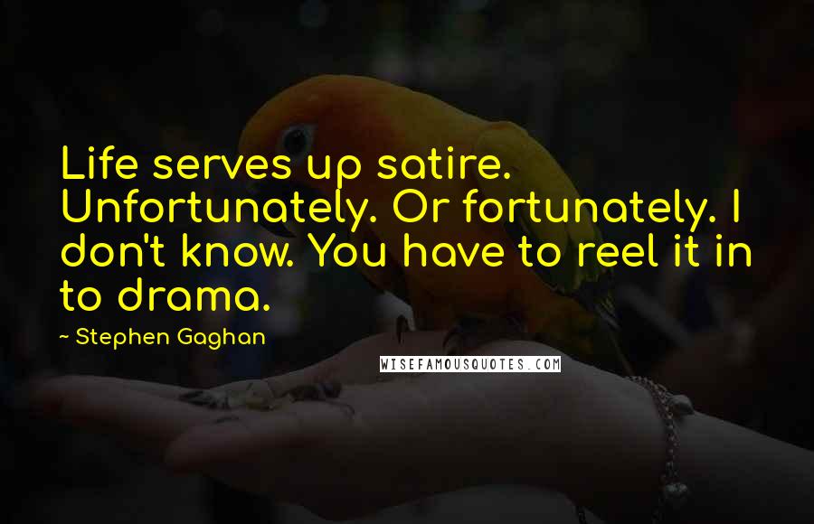 Stephen Gaghan Quotes: Life serves up satire. Unfortunately. Or fortunately. I don't know. You have to reel it in to drama.