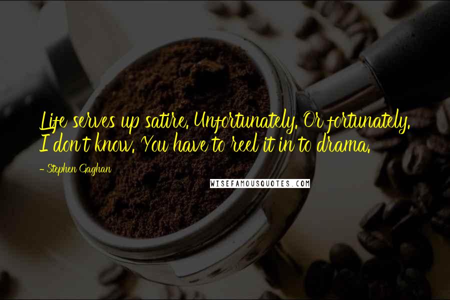Stephen Gaghan Quotes: Life serves up satire. Unfortunately. Or fortunately. I don't know. You have to reel it in to drama.