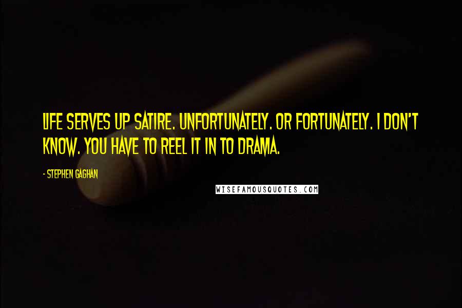 Stephen Gaghan Quotes: Life serves up satire. Unfortunately. Or fortunately. I don't know. You have to reel it in to drama.