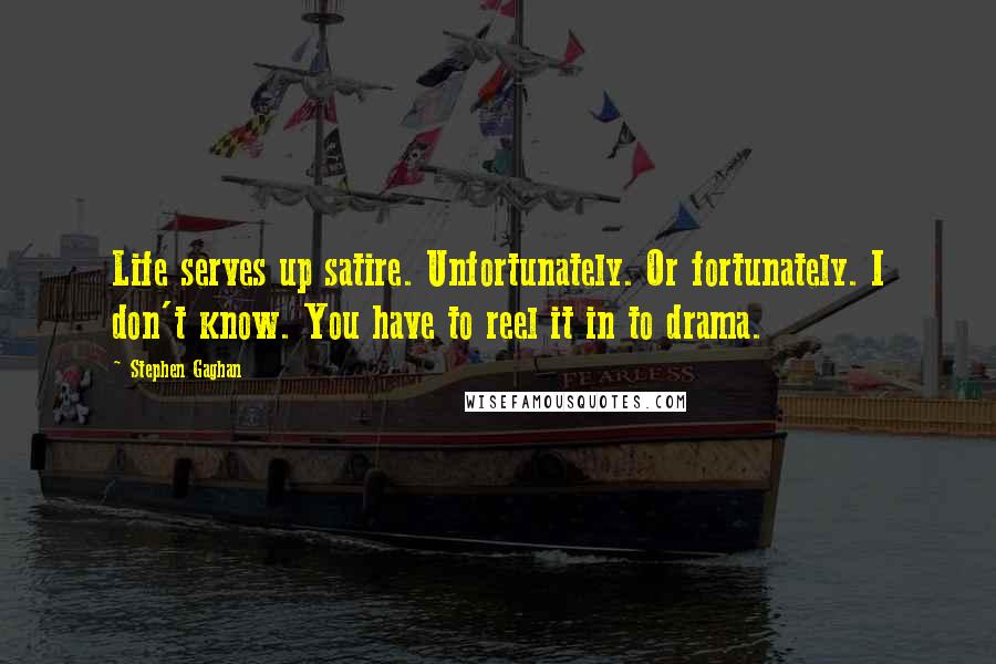 Stephen Gaghan Quotes: Life serves up satire. Unfortunately. Or fortunately. I don't know. You have to reel it in to drama.