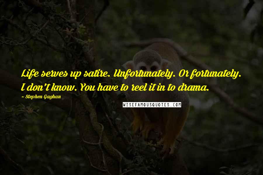 Stephen Gaghan Quotes: Life serves up satire. Unfortunately. Or fortunately. I don't know. You have to reel it in to drama.