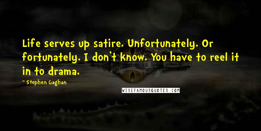 Stephen Gaghan Quotes: Life serves up satire. Unfortunately. Or fortunately. I don't know. You have to reel it in to drama.