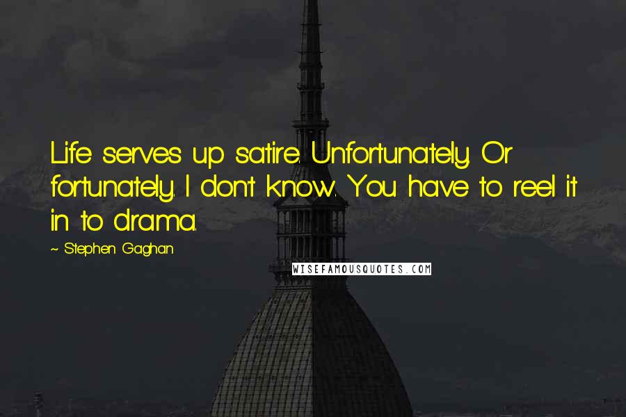 Stephen Gaghan Quotes: Life serves up satire. Unfortunately. Or fortunately. I don't know. You have to reel it in to drama.