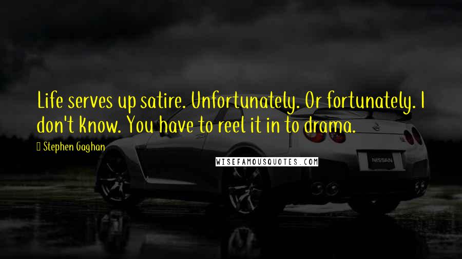 Stephen Gaghan Quotes: Life serves up satire. Unfortunately. Or fortunately. I don't know. You have to reel it in to drama.