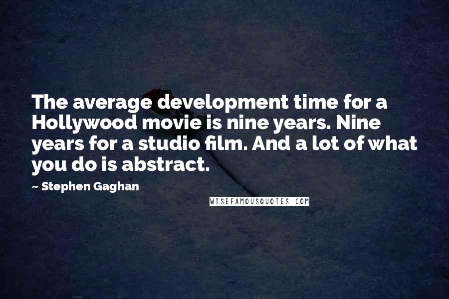 Stephen Gaghan Quotes: The average development time for a Hollywood movie is nine years. Nine years for a studio film. And a lot of what you do is abstract.