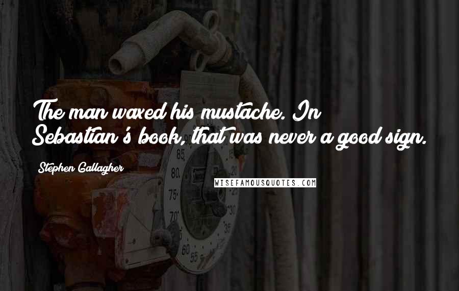 Stephen Gallagher Quotes: The man waxed his mustache. In Sebastian's book, that was never a good sign.