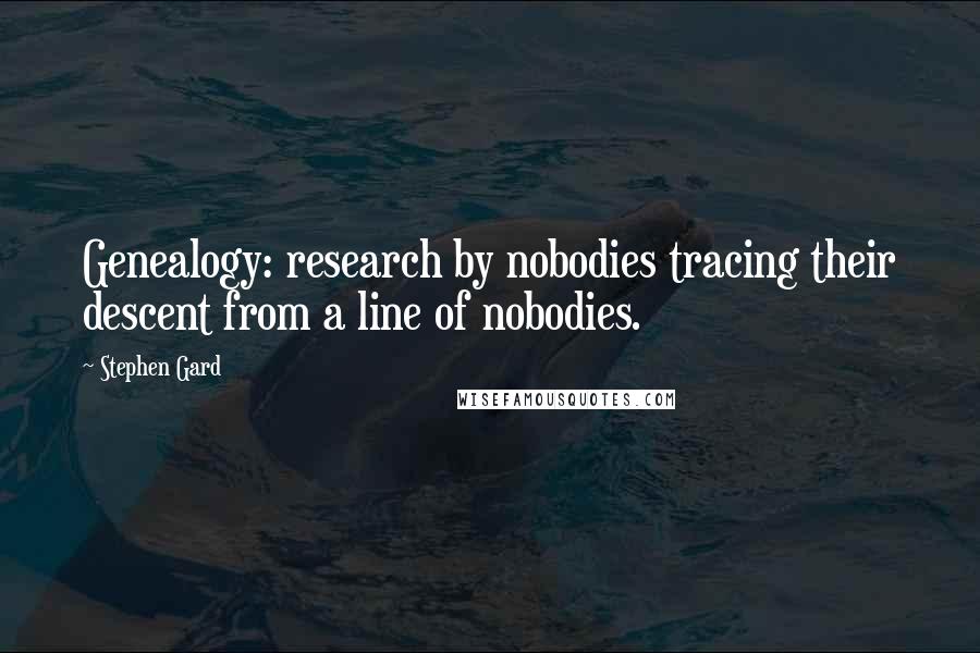 Stephen Gard Quotes: Genealogy: research by nobodies tracing their descent from a line of nobodies.