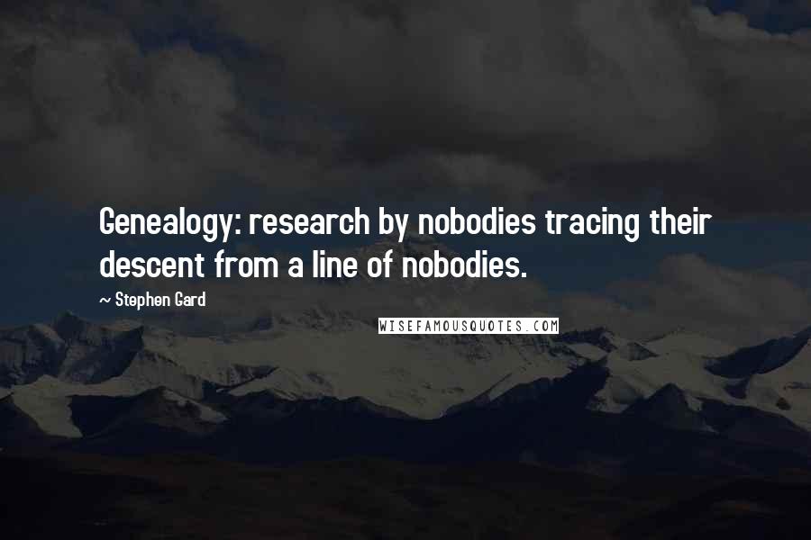 Stephen Gard Quotes: Genealogy: research by nobodies tracing their descent from a line of nobodies.