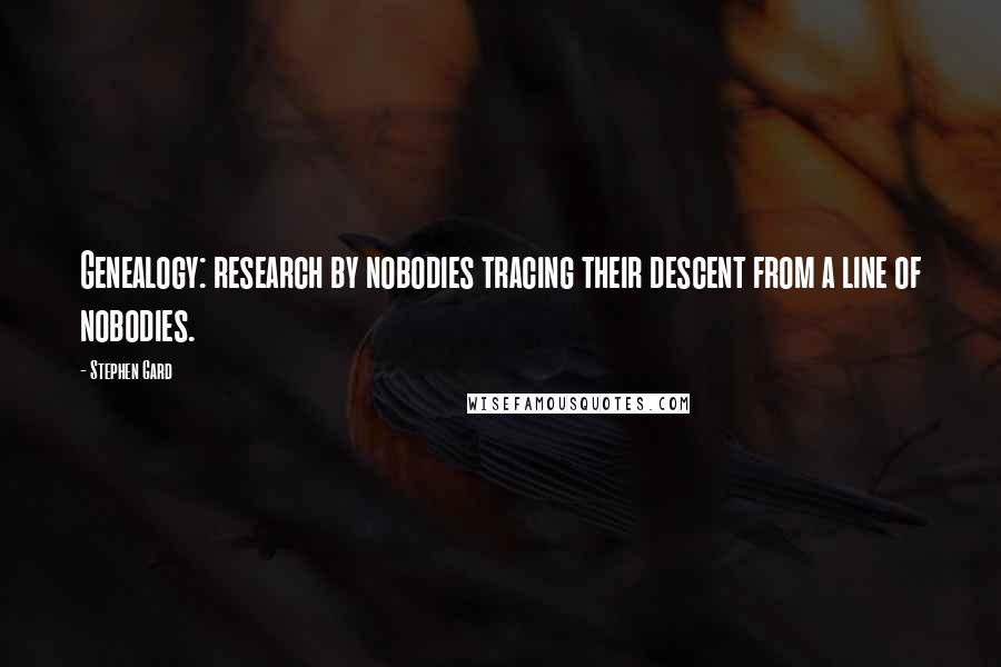 Stephen Gard Quotes: Genealogy: research by nobodies tracing their descent from a line of nobodies.