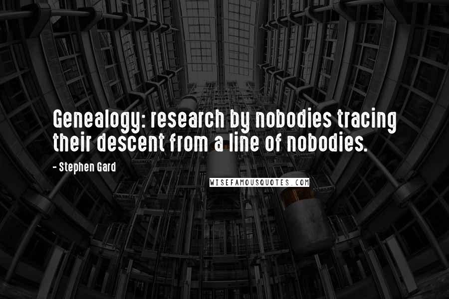 Stephen Gard Quotes: Genealogy: research by nobodies tracing their descent from a line of nobodies.