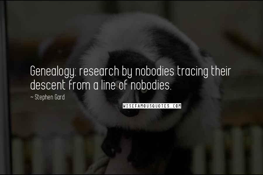 Stephen Gard Quotes: Genealogy: research by nobodies tracing their descent from a line of nobodies.