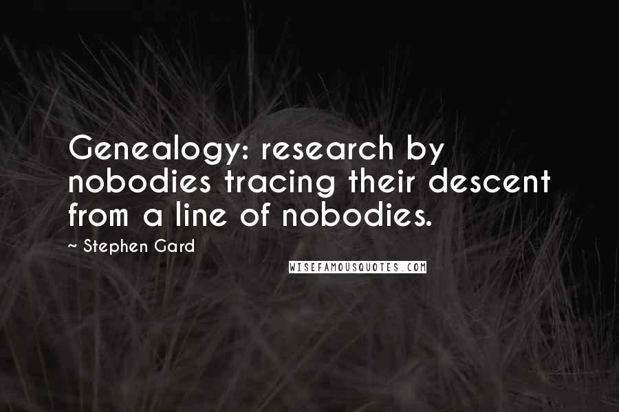 Stephen Gard Quotes: Genealogy: research by nobodies tracing their descent from a line of nobodies.